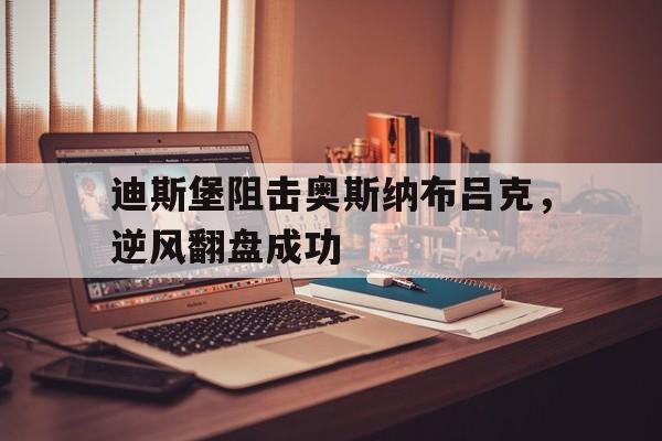 九游体育app下载-关于迪斯堡阻击奥斯纳布吕克，逆风翻盘成功的信息