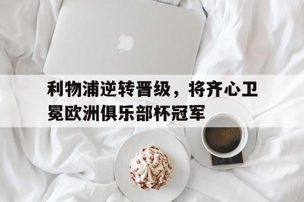 九游体育网页版登录入口-关于利物浦逆转晋级,将齐心卫冕欧洲俱乐部杯冠军的信息