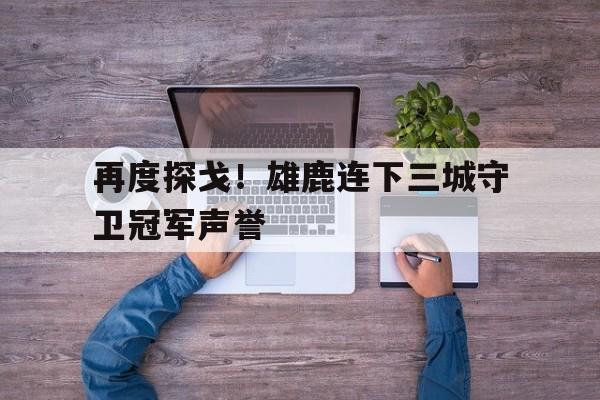 再度探戈！雄鹿连下三城守卫冠军声誉的简单介绍